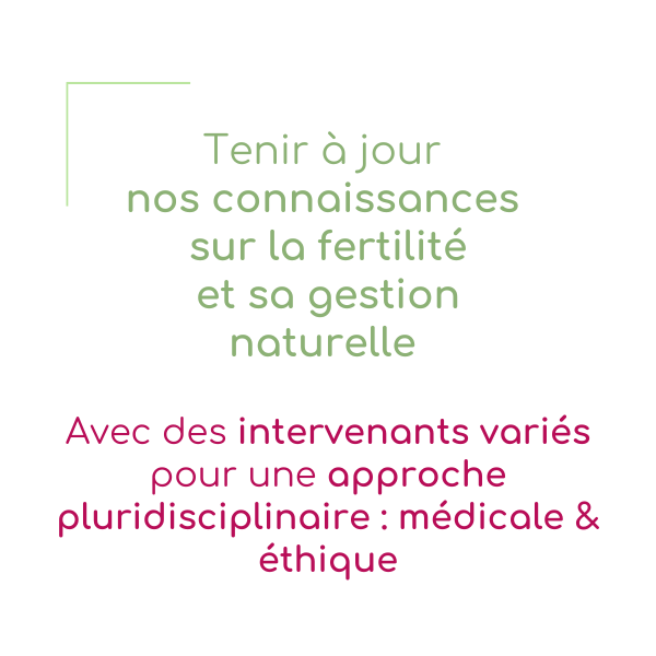 Tenir à jour nos connaissances sur la fertilité et sa gestion naturelle, avec des intervenants variés pour une approche pluridisciplinaire, médicale et éthique